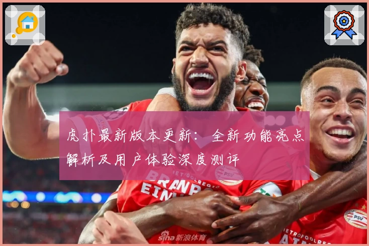 虎扑最新版本更新：全新功能亮点解析及用户体验深度测评