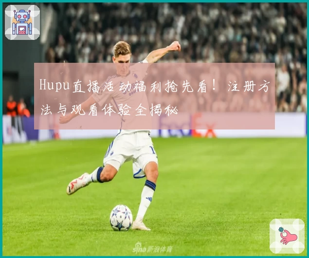 Hupu直播活动福利抢先看！注册方法与观看体验全揭秘