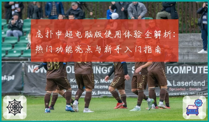 虎扑中超电脑版使用体验全解析：热门功能亮点与新手入门指南