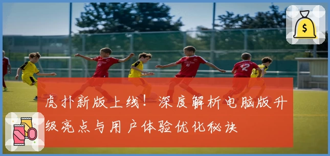 虎扑新版上线！深度解析电脑版升级亮点与用户体验优化秘诀