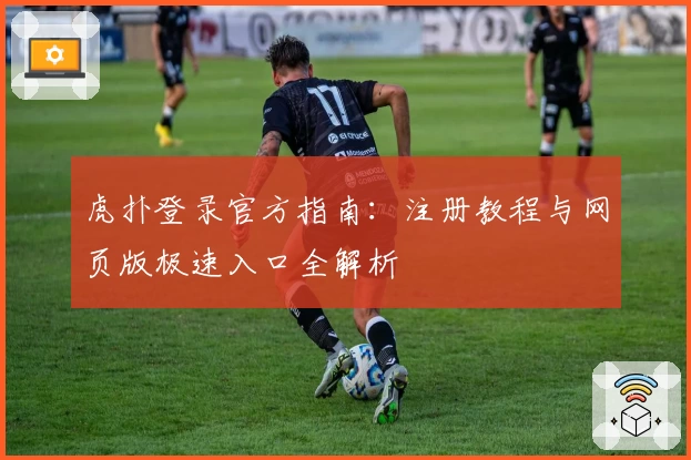 虎扑登录官方指南：注册教程与网页版极速入口全解析