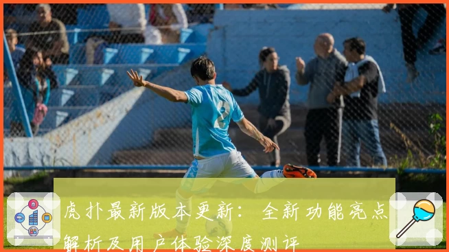 虎扑最新版本更新：全新功能亮点解析及用户体验深度测评
