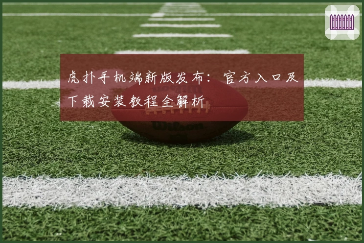 虎扑手机端新版发布：官方入口及下载安装教程全解析