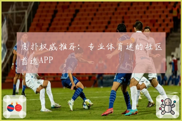 虎扑权威推荐：专业体育迷的社区首选APP