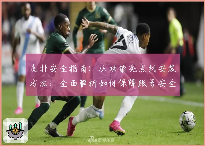 虎扑安全指南：从功能亮点到安装方法，全面解析如何保障账号安全