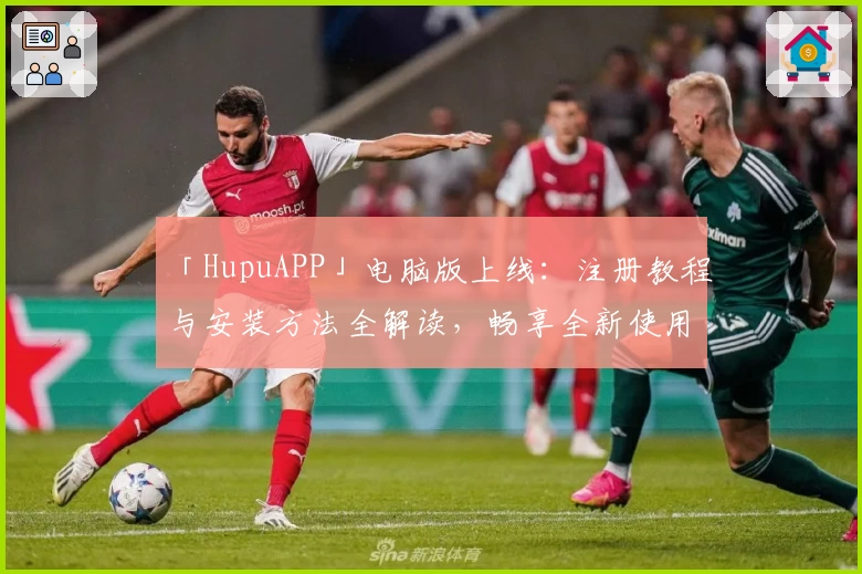「HupuAPP」电脑版上线：注册教程与安装方法全解读，畅享全新使用体验！