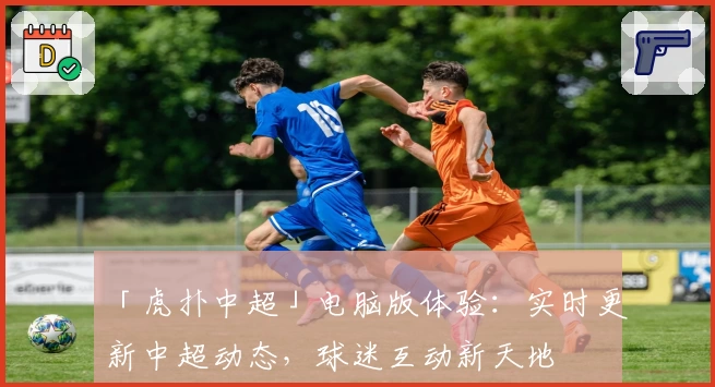 「虎扑中超」电脑版体验：实时更新中超动态，球迷互动新天地