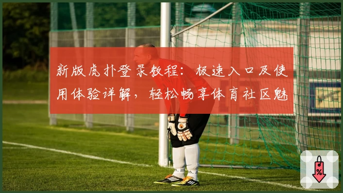 新版虎扑登录教程：极速入口及使用体验详解，轻松畅享体育社区魅力