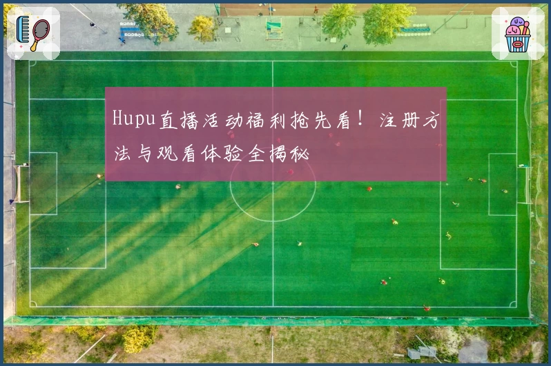 Hupu直播活动福利抢先看！注册方法与观看体验全揭秘