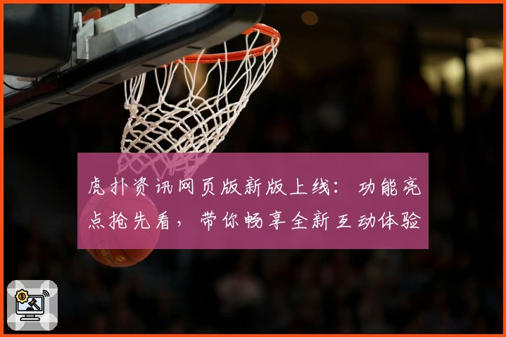 虎扑资讯网页版新版上线：功能亮点抢先看，带你畅享全新互动体验
