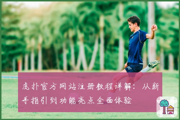 虎扑官方网站注册教程详解：从新手指引到功能亮点全面体验