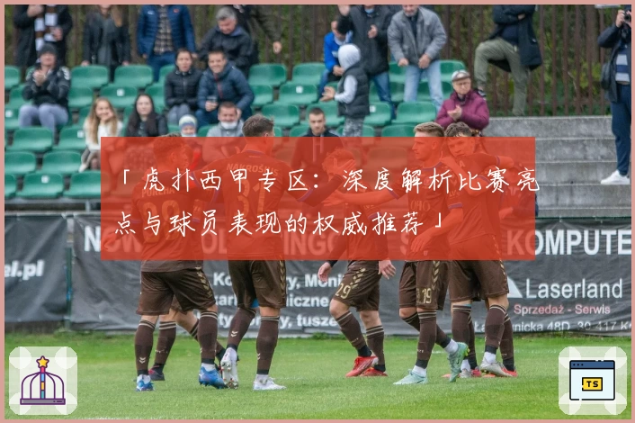 「虎扑西甲专区：深度解析比赛亮点与球员表现的权威推荐」