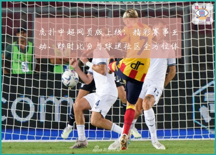 虎扑中超网页版上线：精彩赛事互动、即时比分与球迷社区全方位体验解析