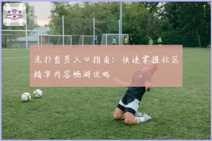 虎扑首页入口指南：快速掌握社区精华内容畅游攻略