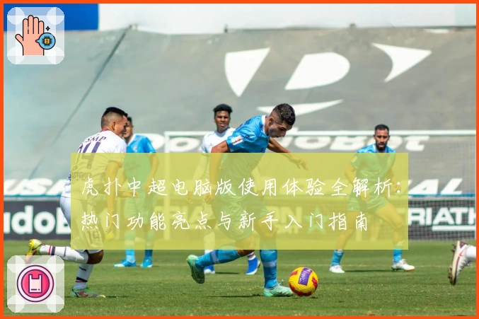 虎扑中超电脑版使用体验全解析：热门功能亮点与新手入门指南