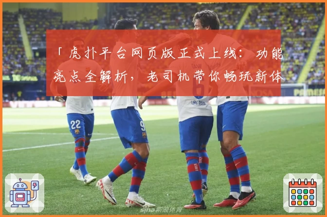 「虎扑平台网页版正式上线：功能亮点全解析，老司机带你畅玩新体验」