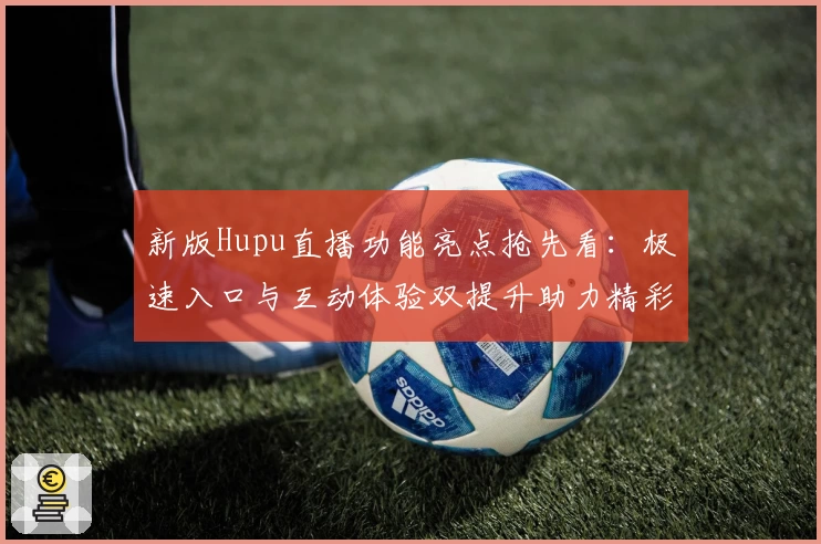 新版Hupu直播功能亮点抢先看：极速入口与互动体验双提升助力精彩赛事直击